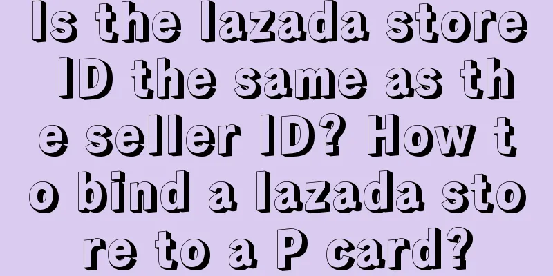 Is the lazada store ID the same as the seller ID? How to bind a lazada store to a P card?