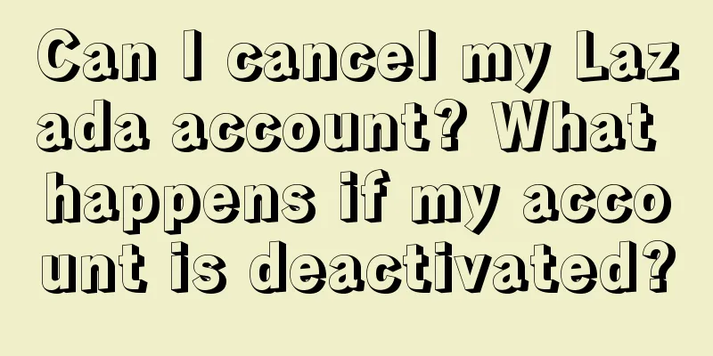 Can I cancel my Lazada account? What happens if my account is deactivated?