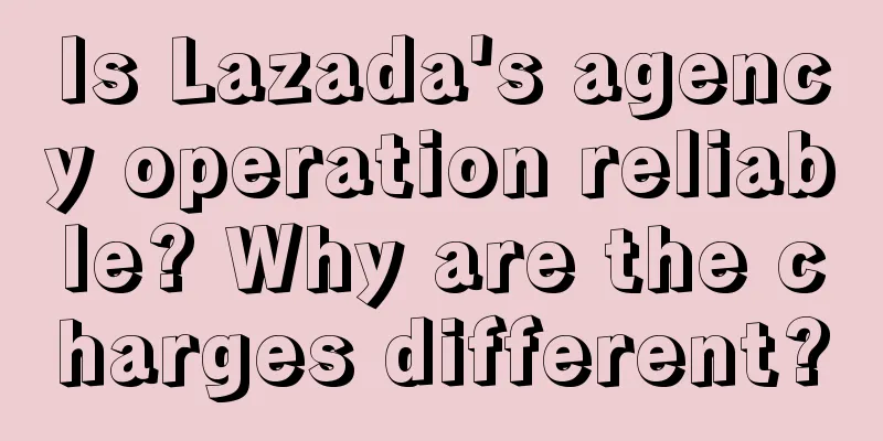 Is Lazada's agency operation reliable? Why are the charges different?