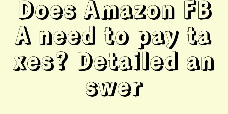 Does Amazon FBA need to pay taxes? Detailed answer
