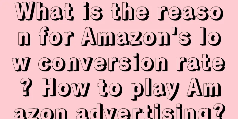 What is the reason for Amazon's low conversion rate? How to play Amazon advertising?