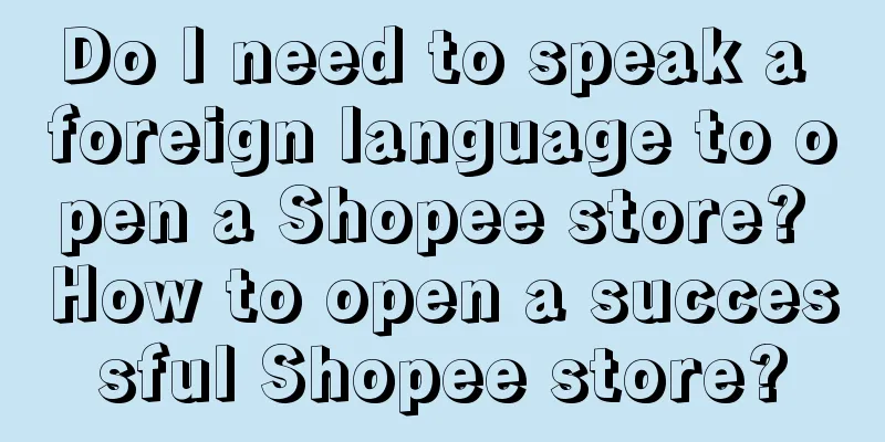 Do I need to speak a foreign language to open a Shopee store? How to open a successful Shopee store?