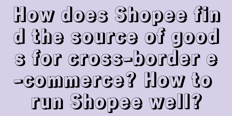 How does Shopee find the source of goods for cross-border e-commerce? How to run Shopee well?