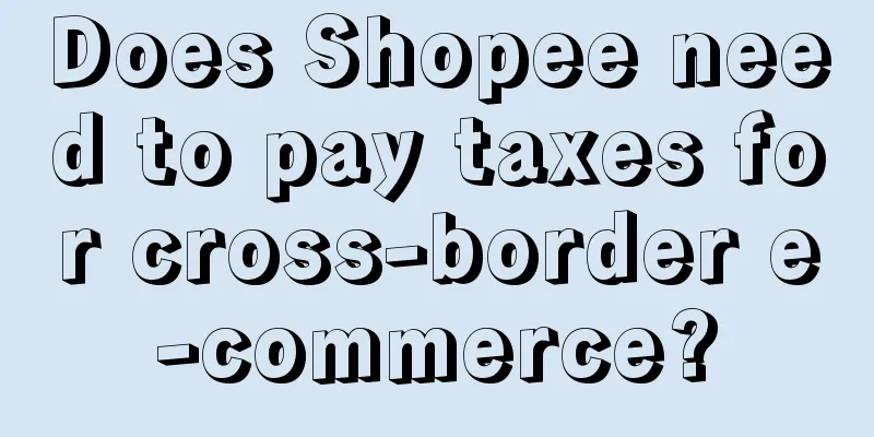 Does Shopee need to pay taxes for cross-border e-commerce?