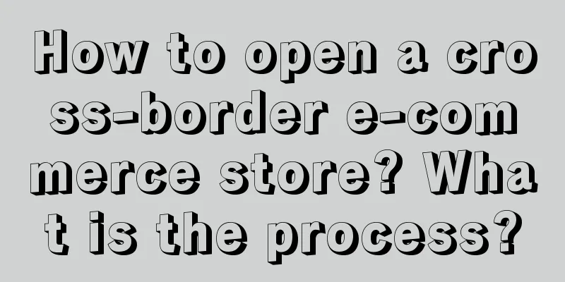 How to open a cross-border e-commerce store? What is the process?