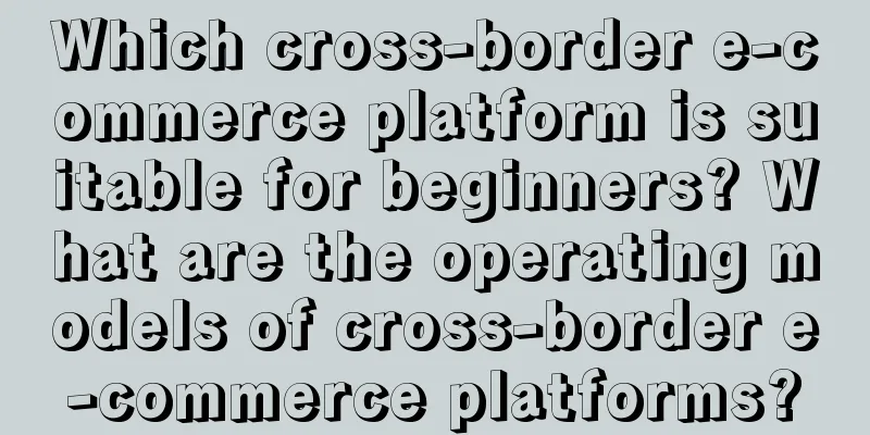 Which cross-border e-commerce platform is suitable for beginners? What are the operating models of cross-border e-commerce platforms?