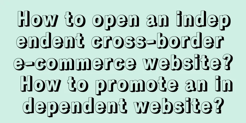 How to open an independent cross-border e-commerce website? How to promote an independent website?