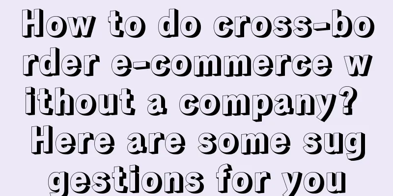 How to do cross-border e-commerce without a company? Here are some suggestions for you