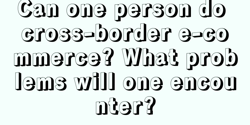 Can one person do cross-border e-commerce? What problems will one encounter?
