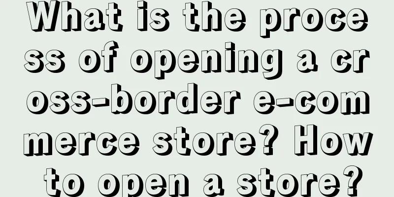 What is the process of opening a cross-border e-commerce store? How to open a store?