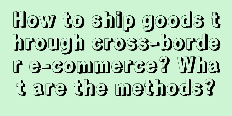 How to ship goods through cross-border e-commerce? What are the methods?