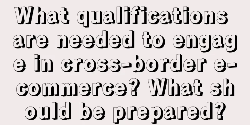 What qualifications are needed to engage in cross-border e-commerce? What should be prepared?