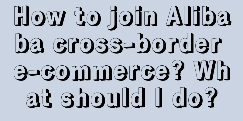 How to join Alibaba cross-border e-commerce? What should I do?