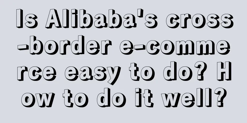 Is Alibaba's cross-border e-commerce easy to do? How to do it well?