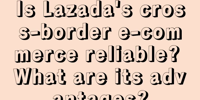 Is Lazada's cross-border e-commerce reliable? What are its advantages?