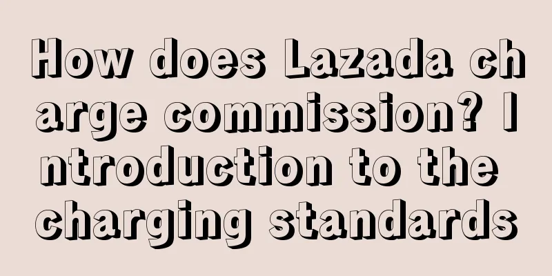 How does Lazada charge commission? Introduction to the charging standards