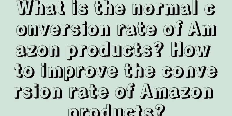 What is the normal conversion rate of Amazon products? How to improve the conversion rate of Amazon products?