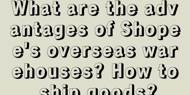What are the advantages of Shopee's overseas warehouses? How to ship goods?