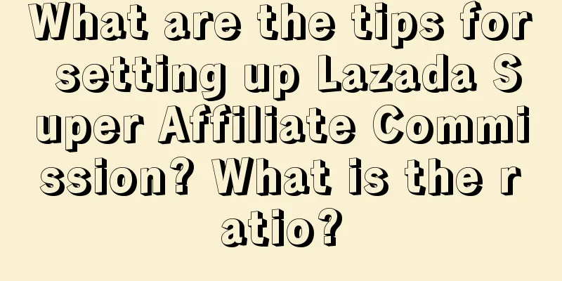 What are the tips for setting up Lazada Super Affiliate Commission? What is the ratio?