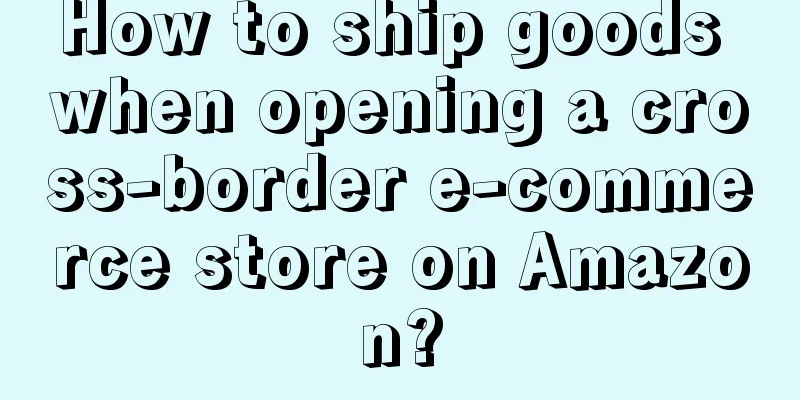 How to ship goods when opening a cross-border e-commerce store on Amazon?
