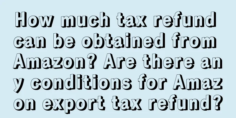 How much tax refund can be obtained from Amazon? Are there any conditions for Amazon export tax refund?