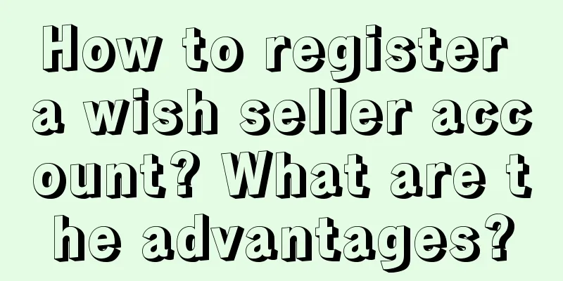 How to register a wish seller account? What are the advantages?