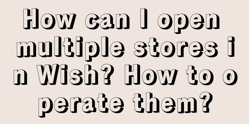 How can I open multiple stores in Wish? How to operate them?