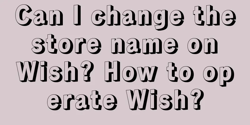 Can I change the store name on Wish? How to operate Wish?