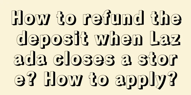 How to refund the deposit when Lazada closes a store? How to apply?