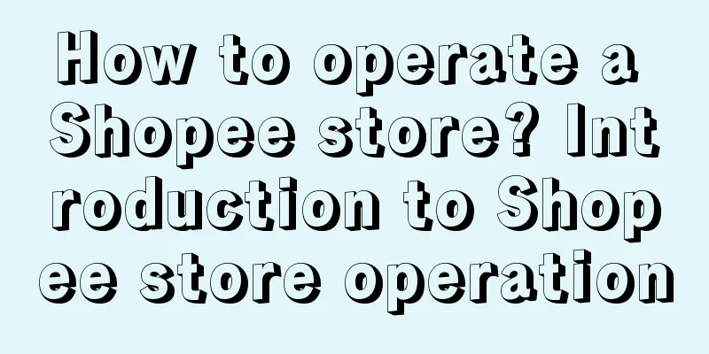 How to operate a Shopee store? Introduction to Shopee store operation