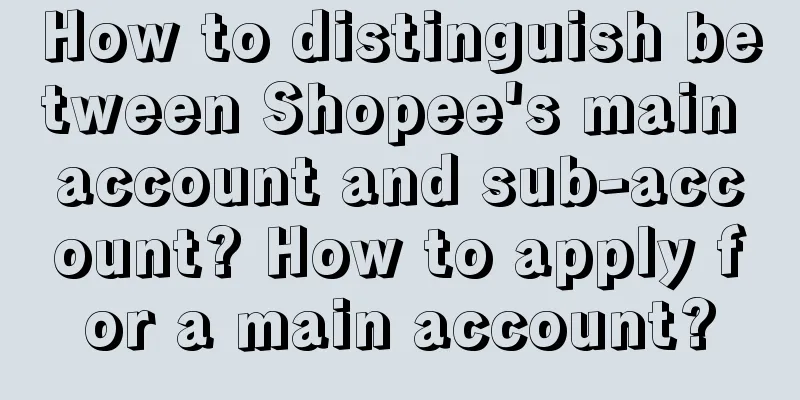 How to distinguish between Shopee's main account and sub-account? How to apply for a main account?