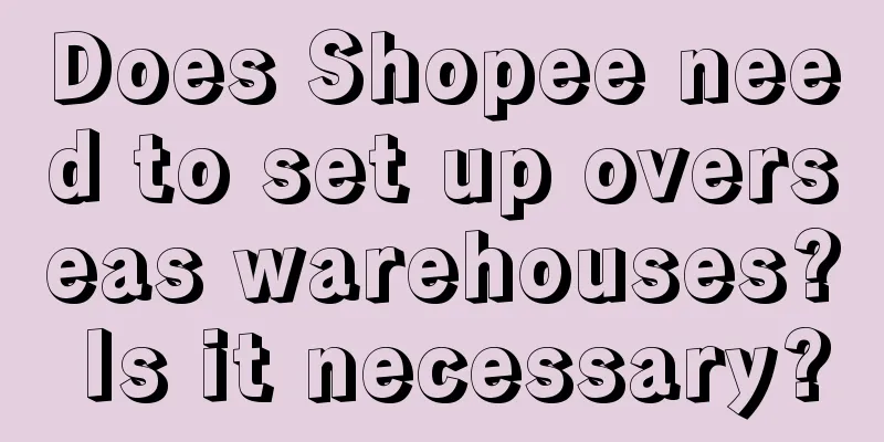 Does Shopee need to set up overseas warehouses? Is it necessary?