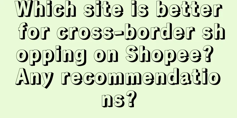 Which site is better for cross-border shopping on Shopee? Any recommendations?