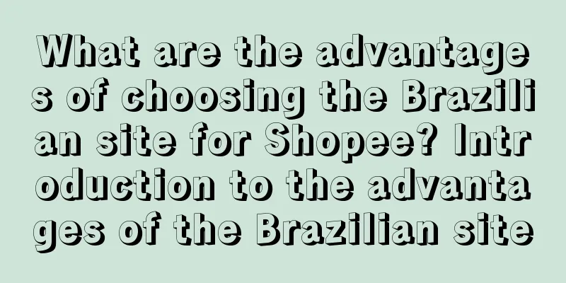 What are the advantages of choosing the Brazilian site for Shopee? Introduction to the advantages of the Brazilian site