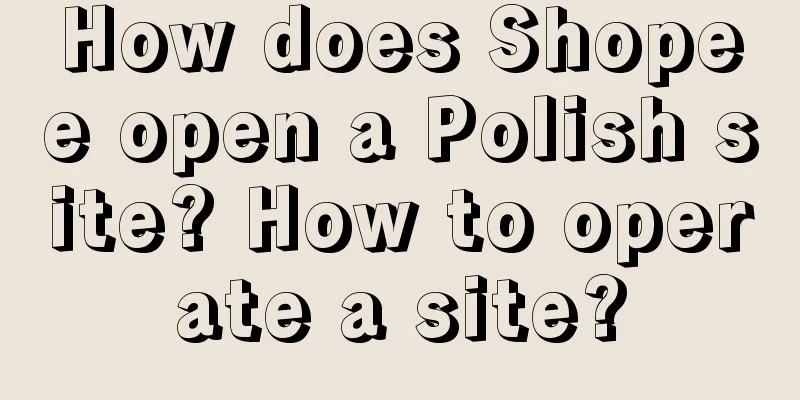 How does Shopee open a Polish site? How to operate a site?