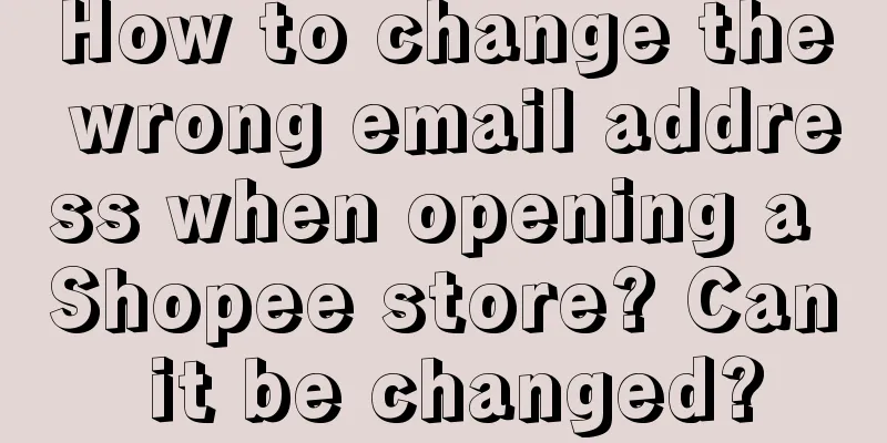 How to change the wrong email address when opening a Shopee store? Can it be changed?