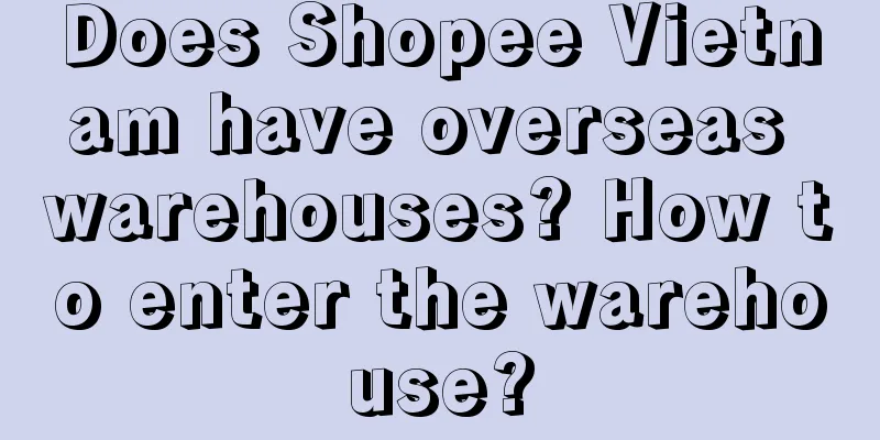 Does Shopee Vietnam have overseas warehouses? How to enter the warehouse?