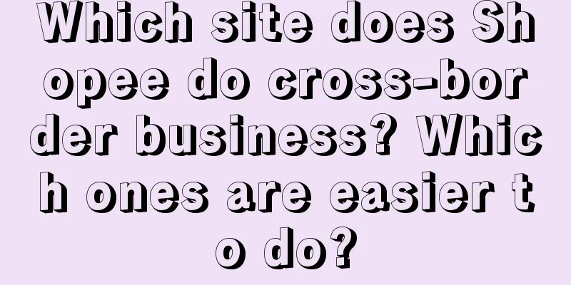 Which site does Shopee do cross-border business? Which ones are easier to do?