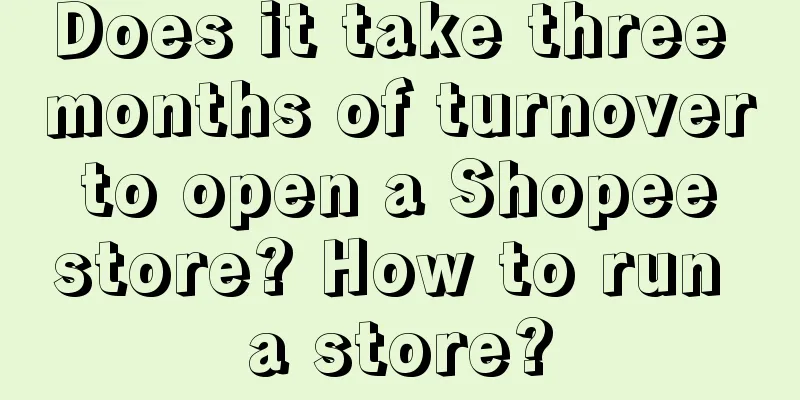 Does it take three months of turnover to open a Shopee store? How to run a store?