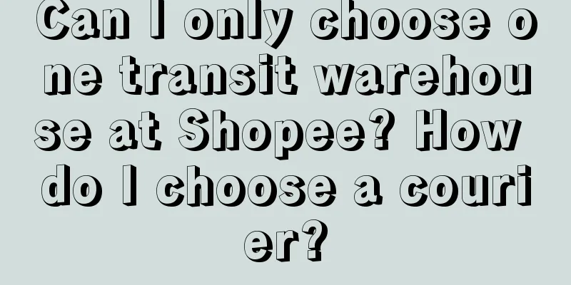 Can I only choose one transit warehouse at Shopee? How do I choose a courier?