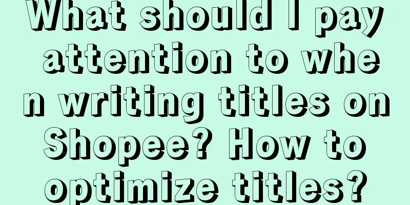 What should I pay attention to when writing titles on Shopee? How to optimize titles?