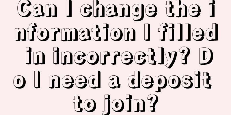Can I change the information I filled in incorrectly? Do I need a deposit to join?