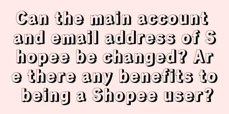 Can the main account and email address of Shopee be changed? Are there any benefits to being a Shopee user?