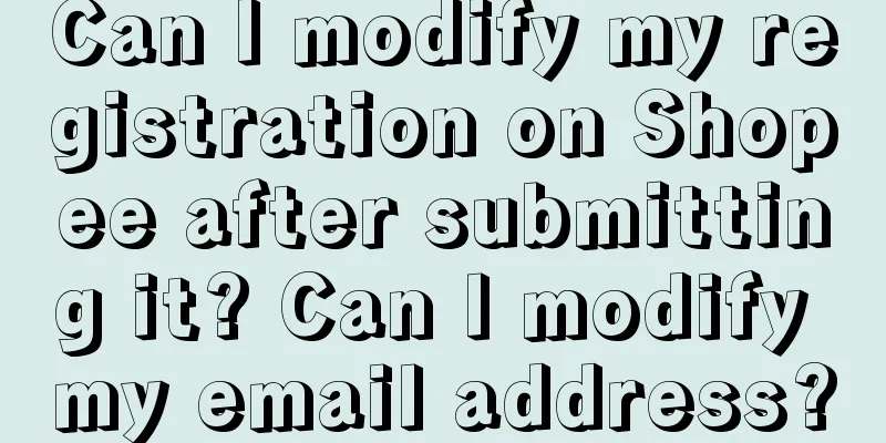 Can I modify my registration on Shopee after submitting it? Can I modify my email address?