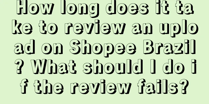 How long does it take to review an upload on Shopee Brazil? What should I do if the review fails?