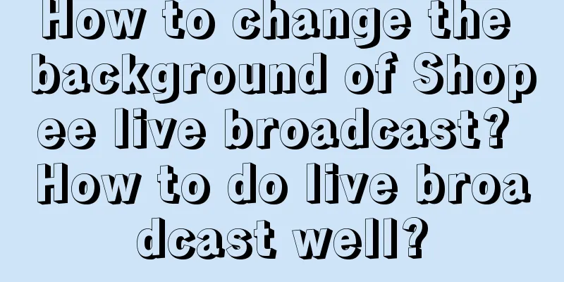 How to change the background of Shopee live broadcast? How to do live broadcast well?