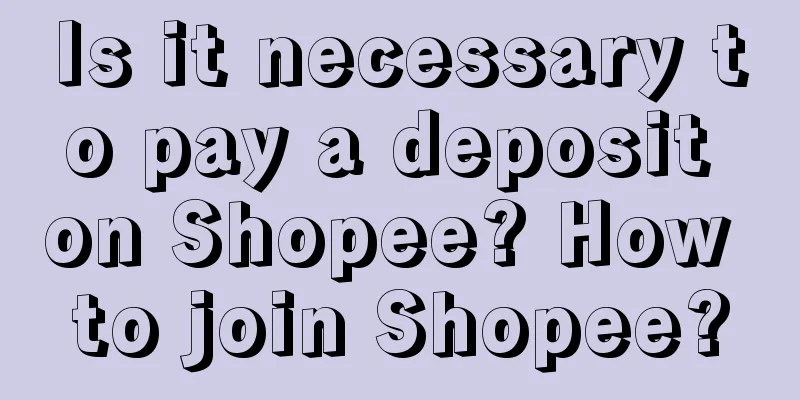 Is it necessary to pay a deposit on Shopee? How to join Shopee?