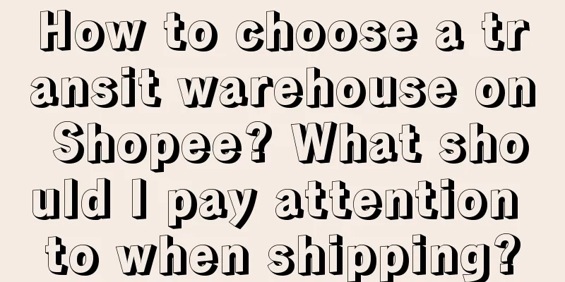 How to choose a transit warehouse on Shopee? What should I pay attention to when shipping?