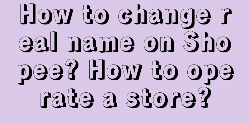 How to change real name on Shopee? How to operate a store?