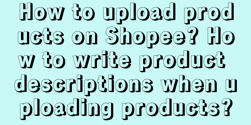How to upload products on Shopee? How to write product descriptions when uploading products?
